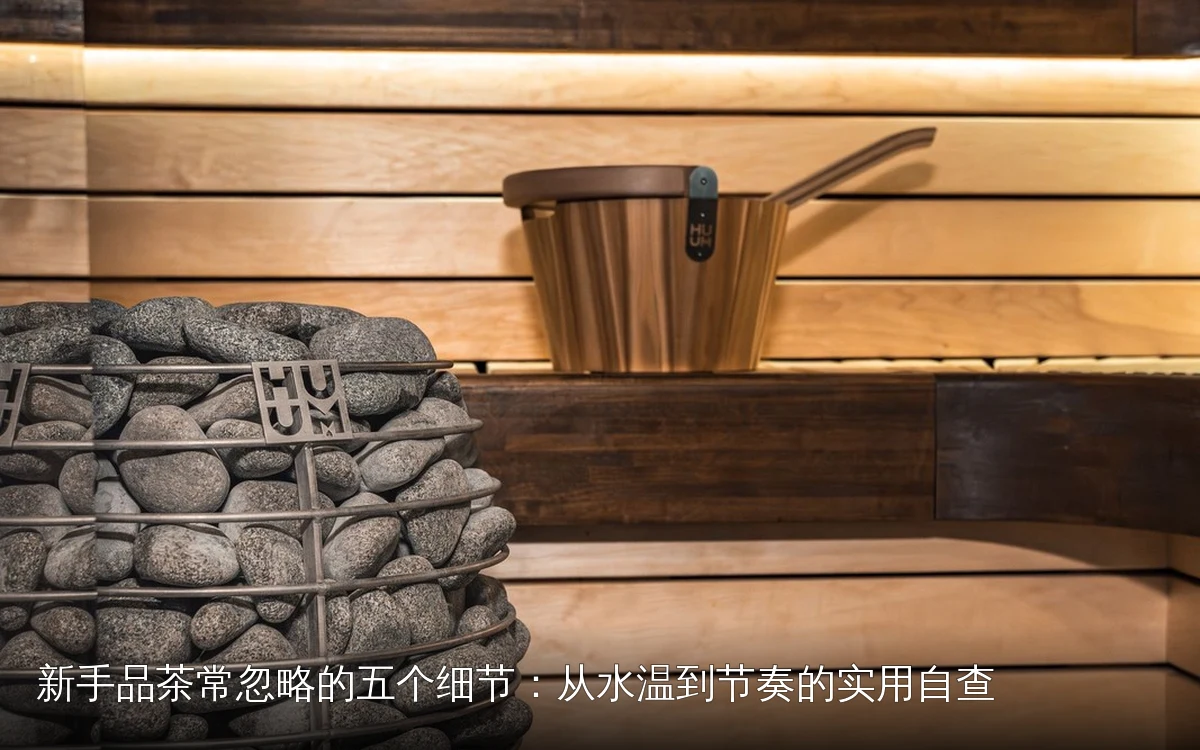 新手品茶常忽略的五个细节：从水温到节奏的实用自查